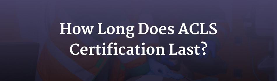 How Long Does ACLS Certification Last?